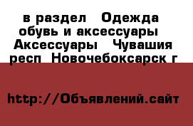  в раздел : Одежда, обувь и аксессуары » Аксессуары . Чувашия респ.,Новочебоксарск г.